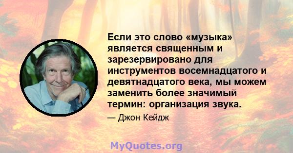 Если это слово «музыка» является священным и зарезервировано для инструментов восемнадцатого и девятнадцатого века, мы можем заменить более значимый термин: организация звука.