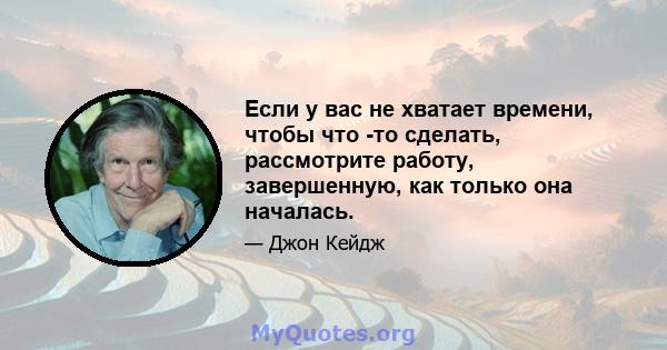 Если у вас не хватает времени, чтобы что -то сделать, рассмотрите работу, завершенную, как только она началась.