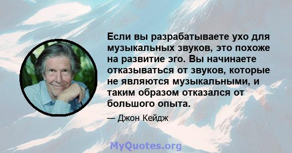 Если вы разрабатываете ухо для музыкальных звуков, это похоже на развитие эго. Вы начинаете отказываться от звуков, которые не являются музыкальными, и таким образом отказался от большого опыта.