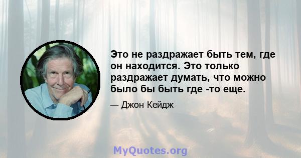 Это не раздражает быть тем, где он находится. Это только раздражает думать, что можно было бы быть где -то еще.