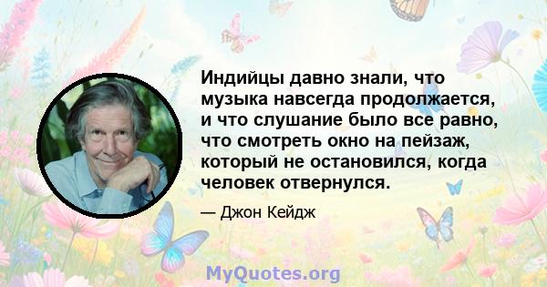 Индийцы давно знали, что музыка навсегда продолжается, и что слушание было все равно, что смотреть окно на пейзаж, который не остановился, когда человек отвернулся.