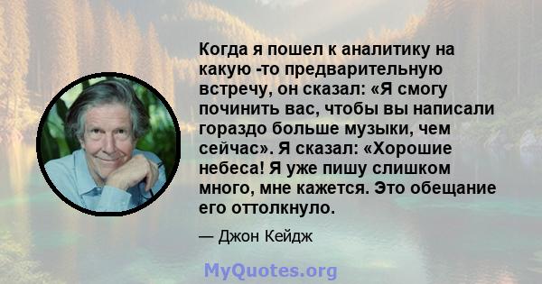 Когда я пошел к аналитику на какую -то предварительную встречу, он сказал: «Я смогу починить вас, чтобы вы написали гораздо больше музыки, чем сейчас». Я сказал: «Хорошие небеса! Я уже пишу слишком много, мне кажется.