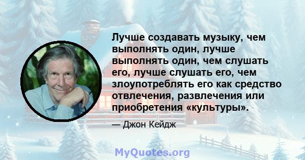 Лучше создавать музыку, чем выполнять один, лучше выполнять один, чем слушать его, лучше слушать его, чем злоупотреблять его как средство отвлечения, развлечения или приобретения «культуры».