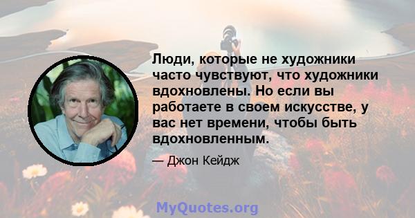 Люди, которые не художники часто чувствуют, что художники вдохновлены. Но если вы работаете в своем искусстве, у вас нет времени, чтобы быть вдохновленным.