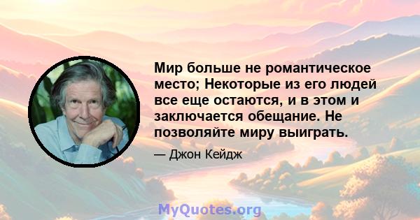 Мир больше не романтическое место; Некоторые из его людей все еще остаются, и в этом и заключается обещание. Не позволяйте миру выиграть.