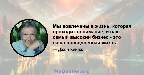 Мы вовлечены в жизнь, которая проходит понимание, и наш самый высокий бизнес - это наша повседневная жизнь.