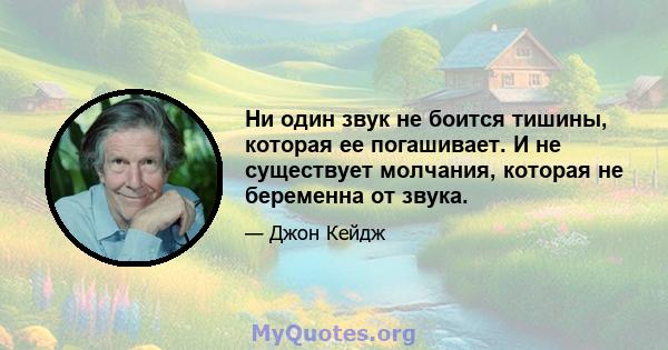 Ни один звук не боится тишины, которая ее погашивает. И не существует молчания, которая не беременна от звука.