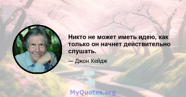 Никто не может иметь идею, как только он начнет действительно слушать.