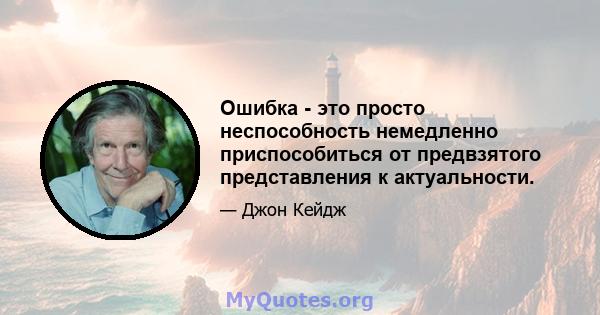 Ошибка - это просто неспособность немедленно приспособиться от предвзятого представления к актуальности.