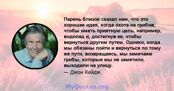 Парень близок сказал нам, что это хорошая идея, когда охота на грибов, чтобы иметь приятную цель, например, водопад и, достигнув ее, чтобы вернуться другим путем. Однако, когда мы обязаны пойти и вернуться по тому же