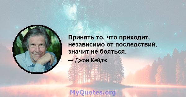 Принять то, что приходит, независимо от последствий, значит не бояться.