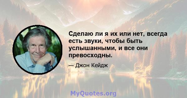 Сделаю ли я их или нет, всегда есть звуки, чтобы быть услышанными, и все они превосходны.