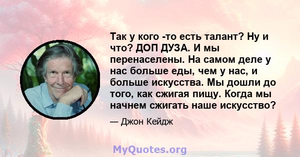 Так у кого -то есть талант? Ну и что? ДОП ДУЗА. И мы перенаселены. На самом деле у нас больше еды, чем у нас, и больше искусства. Мы дошли до того, как сжигая пищу. Когда мы начнем сжигать наше искусство?