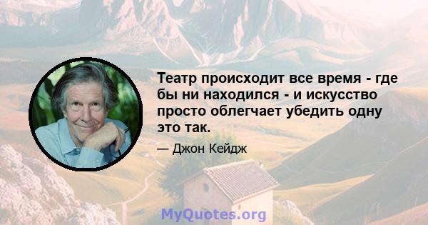 Театр происходит все время - где бы ни находился - и искусство просто облегчает убедить одну это так.