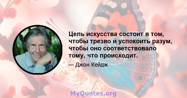 Цель искусства состоит в том, чтобы трезво и успокоить разум, чтобы оно соответствовало тому, что происходит.