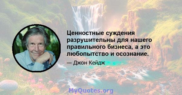 Ценностные суждения разрушительны для нашего правильного бизнеса, а это любопытство и осознание.