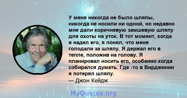 У меня никогда не было шляпы, никогда не носили ни одной, но недавно мне дали коричневую замшевую шляпу для охоты на уток. В тот момент, когда я надел его, я понял, что меня голодали за шляпу. Я держал его в тепле,