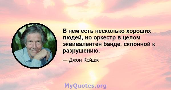 В нем есть несколько хороших людей, но оркестр в целом эквивалентен банде, склонной к разрушению.