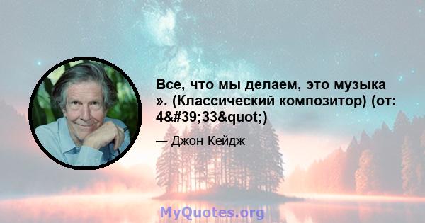 Все, что мы делаем, это музыка ». (Классический композитор) (от: 4'33")