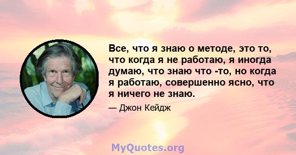 Все, что я знаю о методе, это то, что когда я не работаю, я иногда думаю, что знаю что -то, но когда я работаю, совершенно ясно, что я ничего не знаю.