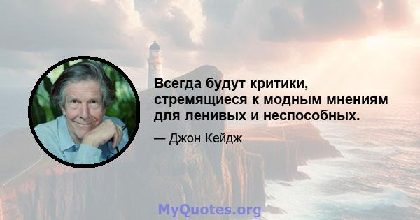 Всегда будут критики, стремящиеся к модным мнениям для ленивых и неспособных.