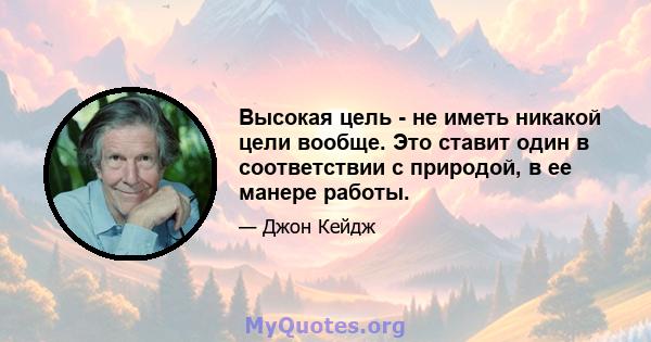 Высокая цель - не иметь никакой цели вообще. Это ставит один в соответствии с природой, в ее манере работы.