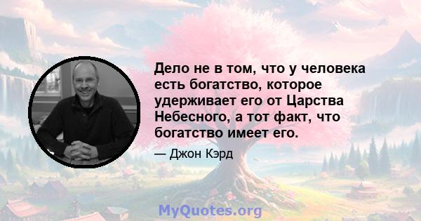 Дело не в том, что у человека есть богатство, которое удерживает его от Царства Небесного, а тот факт, что богатство имеет его.