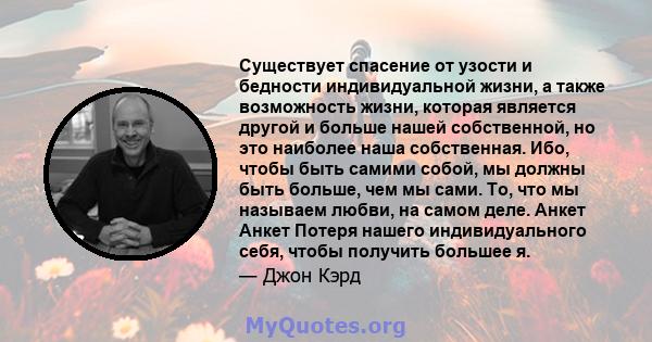 Существует спасение от узости и бедности индивидуальной жизни, а также возможность жизни, которая является другой и больше нашей собственной, но это наиболее наша собственная. Ибо, чтобы быть самими собой, мы должны