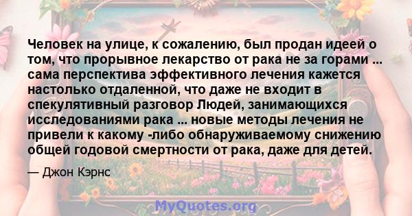 Человек на улице, к сожалению, был продан идеей о том, что прорывное лекарство от рака не за горами ... сама перспектива эффективного лечения кажется настолько отдаленной, что даже не входит в спекулятивный разговор