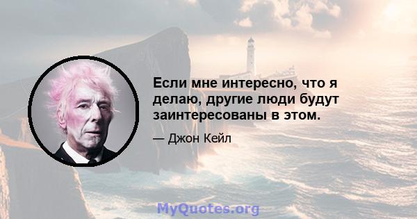 Если мне интересно, что я делаю, другие люди будут заинтересованы в этом.