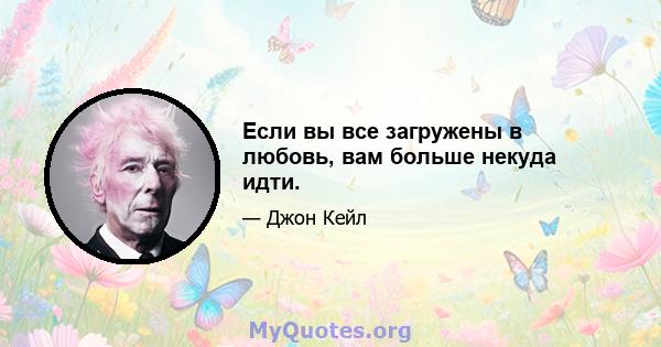 Если вы все загружены в любовь, вам больше некуда идти.