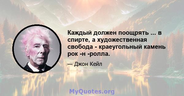 Каждый должен поощрять ... в спирте, а художественная свобода - краеугольный камень рок -н -ролла.