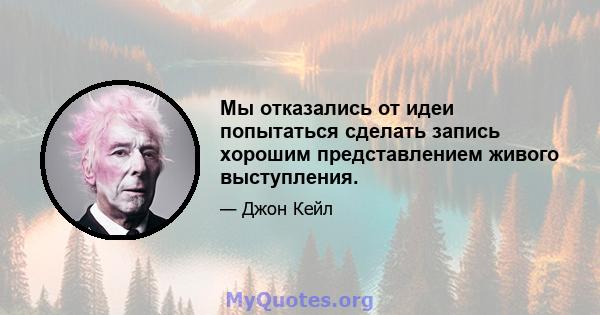 Мы отказались от идеи попытаться сделать запись хорошим представлением живого выступления.