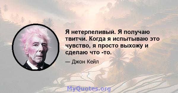 Я нетерпеливый. Я получаю твитчи. Когда я испытываю это чувство, я просто выхожу и сделаю что -то.