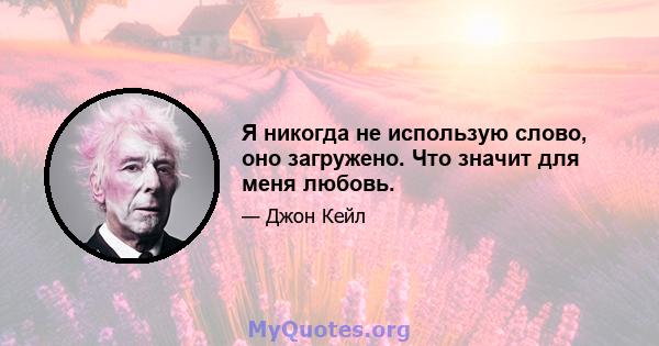 Я никогда не использую слово, оно загружено. Что значит для меня любовь.