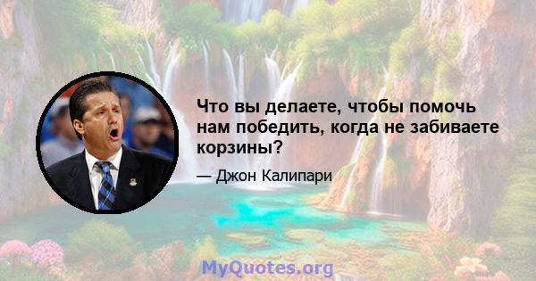 Что вы делаете, чтобы помочь нам победить, когда не забиваете корзины?