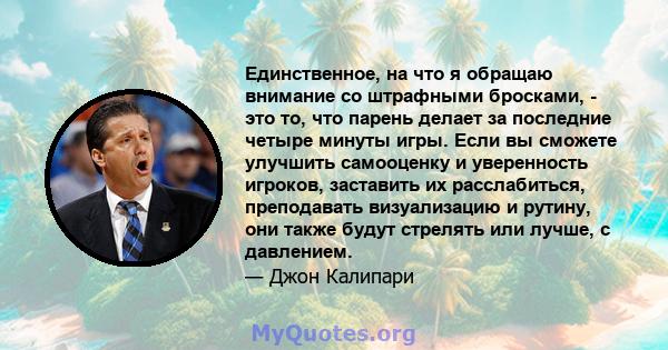 Единственное, на что я обращаю внимание со штрафными бросками, - это то, что парень делает за последние четыре минуты игры. Если вы сможете улучшить самооценку и уверенность игроков, заставить их расслабиться,