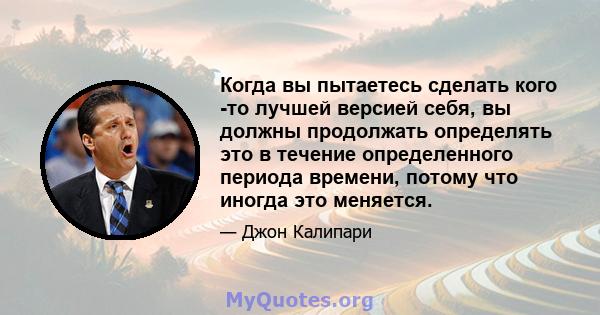 Когда вы пытаетесь сделать кого -то лучшей версией себя, вы должны продолжать определять это в течение определенного периода времени, потому что иногда это меняется.