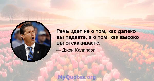 Речь идет не о том, как далеко вы падаете, а о том, как высоко вы отскакиваете.