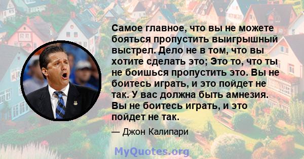 Самое главное, что вы не можете бояться пропустить выигрышный выстрел. Дело не в том, что вы хотите сделать это; Это то, что ты не боишься пропустить это. Вы не боитесь играть, и это пойдет не так. У вас должна быть