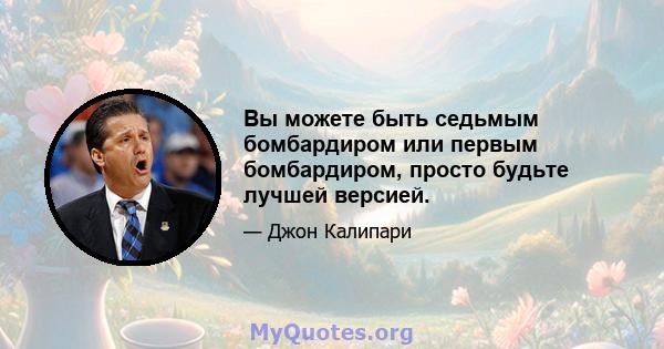 Вы можете быть седьмым бомбардиром или первым бомбардиром, просто будьте лучшей версией.