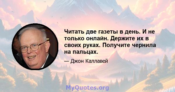 Читать две газеты в день. И не только онлайн. Держите их в своих руках. Получите чернила на пальцах.