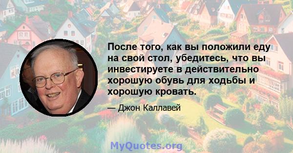 После того, как вы положили еду на свой стол, убедитесь, что вы инвестируете в действительно хорошую обувь для ходьбы и хорошую кровать.