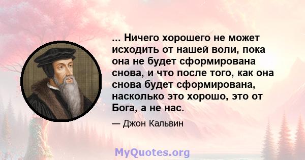 ... Ничего хорошего не может исходить от нашей воли, пока она не будет сформирована снова, и что после того, как она снова будет сформирована, насколько это хорошо, это от Бога, а не нас.