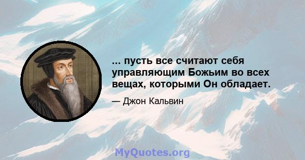 ... пусть все считают себя управляющим Божьим во всех вещах, которыми Он обладает.