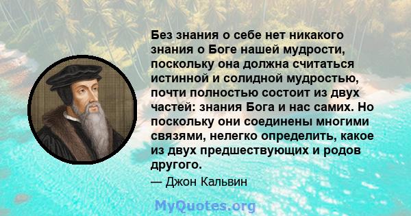 Без знания о себе нет никакого знания о Боге нашей мудрости, поскольку она должна считаться истинной и солидной мудростью, почти полностью состоит из двух частей: знания Бога и нас самих. Но поскольку они соединены