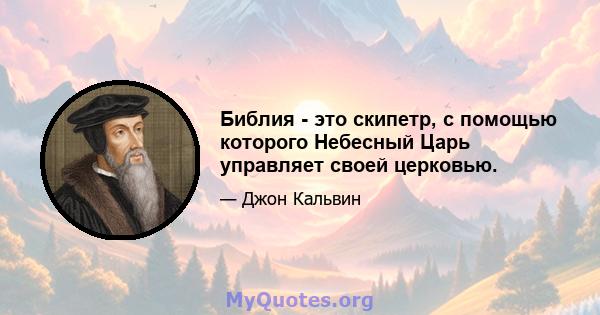 Библия - это скипетр, с помощью которого Небесный Царь управляет своей церковью.