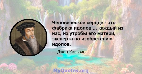 Человеческое сердце - это фабрика идолов ... каждый из нас, из утробы его матери, эксперта по изобретению идолов.