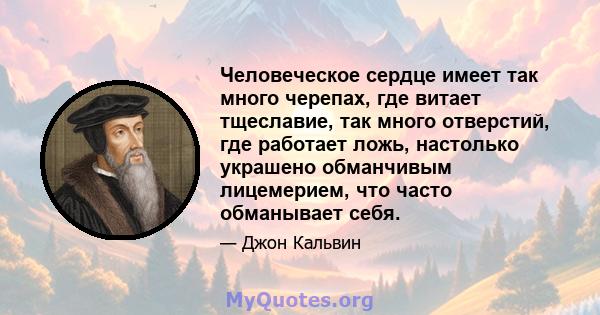 Человеческое сердце имеет так много черепах, где витает тщеславие, так много отверстий, где работает ложь, настолько украшено обманчивым лицемерием, что часто обманывает себя.