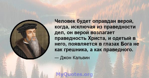 Человек будет оправдан верой, когда, исключая из праведности дел, он верой возлагает праведность Христа, и одетый в него, появляется в глазах Бога не как грешника, а как праведного.